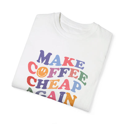 MAKE COFFEE CHEAP AGAIN TEE (COMFORT COLORS)